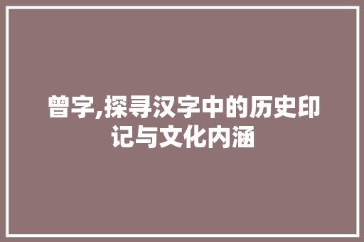 曾字,探寻汉字中的历史印记与文化内涵