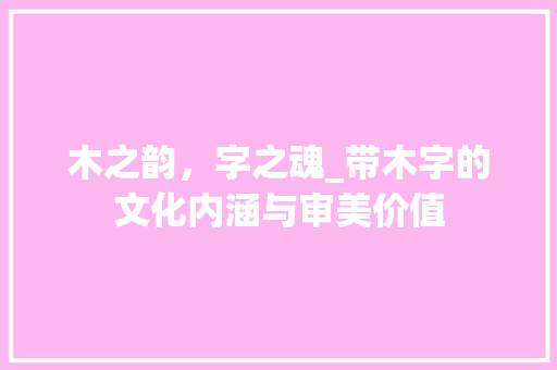 木之韵，字之魂_带木字的文化内涵与审美价值