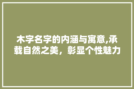 木字名字的内涵与寓意,承载自然之美，彰显个性魅力