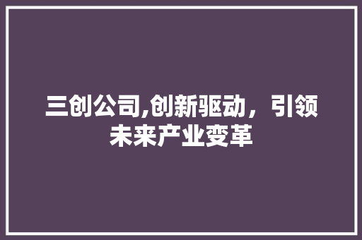 三创公司,创新驱动，引领未来产业变革