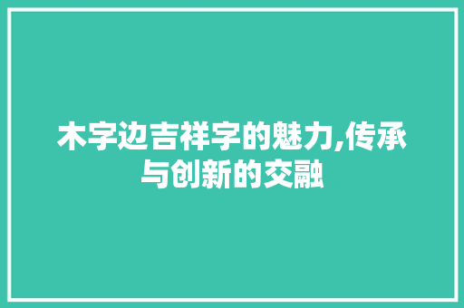 木字边吉祥字的魅力,传承与创新的交融