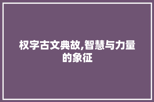 权字古文典故,智慧与力量的象征