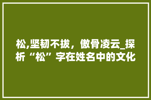 松,坚韧不拔，傲骨凌云_探析“松”字在姓名中的文化内涵