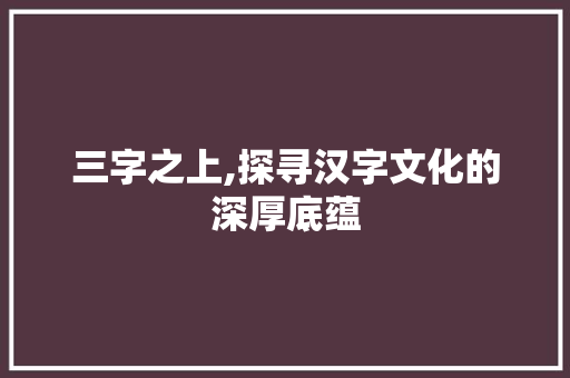 三字之上,探寻汉字文化的深厚底蕴