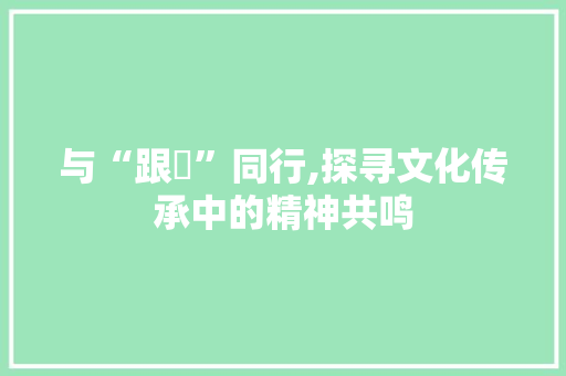 与“跟秝”同行,探寻文化传承中的精神共鸣