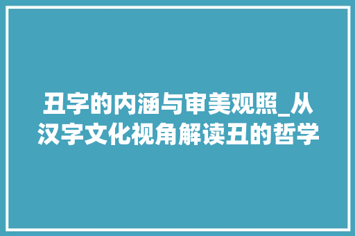 丑字的内涵与审美观照_从汉字文化视角解读丑的哲学意蕴