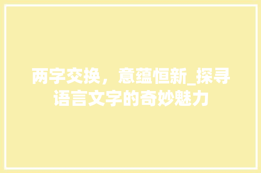 两字交换，意蕴恒新_探寻语言文字的奇妙魅力