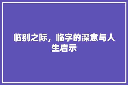 临别之际，临字的深意与人生启示