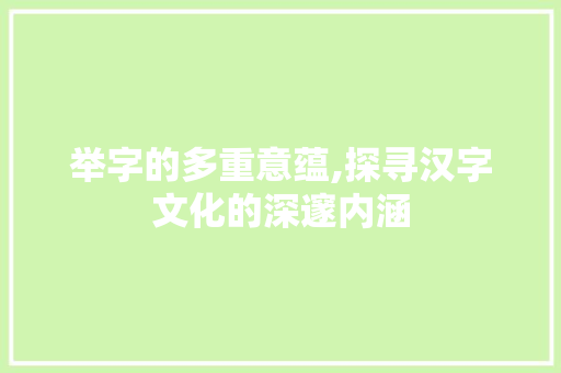 举字的多重意蕴,探寻汉字文化的深邃内涵