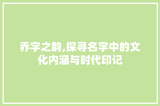 乔字之韵,探寻名字中的文化内涵与时代印记