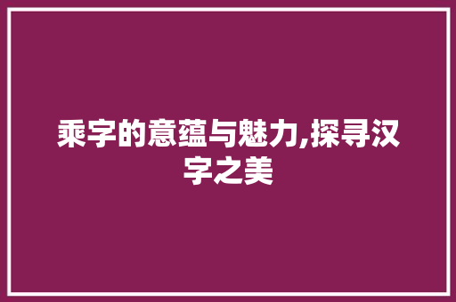 乘字的意蕴与魅力,探寻汉字之美 短语