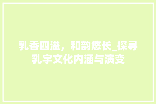 乳香四溢，和韵悠长_探寻乳字文化内涵与演变