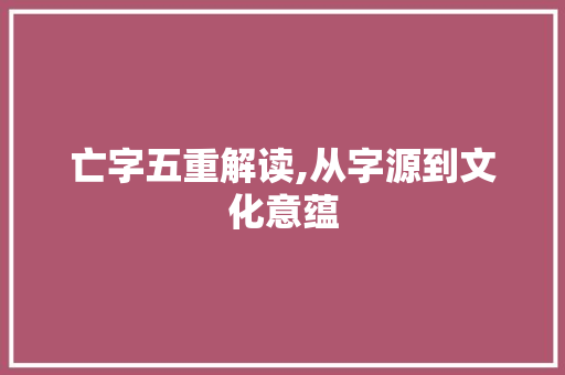 亡字五重解读,从字源到文化意蕴