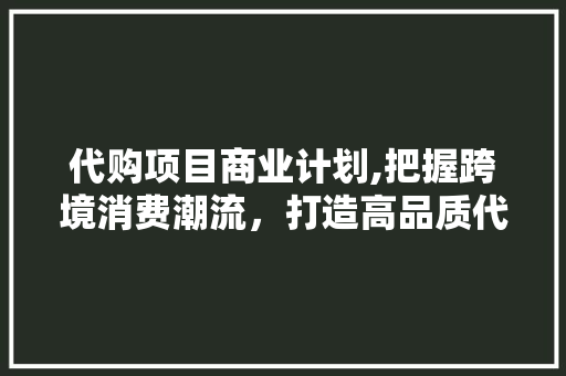 代购项目商业计划,把握跨境消费潮流，打造高品质代购服务平台
