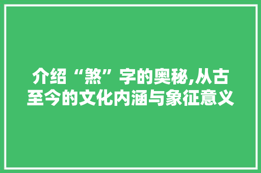 介绍“煞”字的奥秘,从古至今的文化内涵与象征意义
