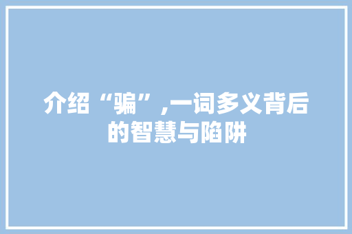 介绍“骗”,一词多义背后的智慧与陷阱 诗词佳句