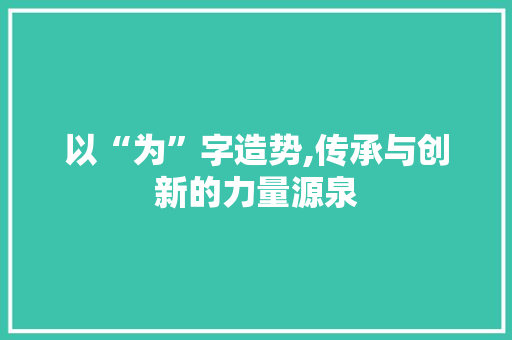 以“为”字造势,传承与创新的力量源泉