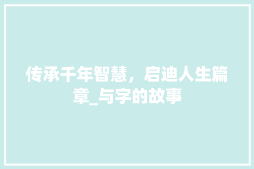传承千年智慧，启迪人生篇章_与字的故事