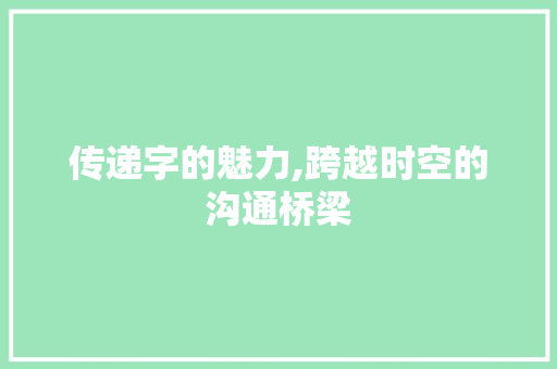 传递字的魅力,跨越时空的沟通桥梁