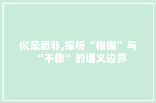 似是而非,探析“根据”与“不像”的语义边界