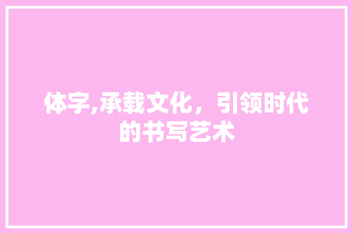 体字,承载文化，引领时代的书写艺术