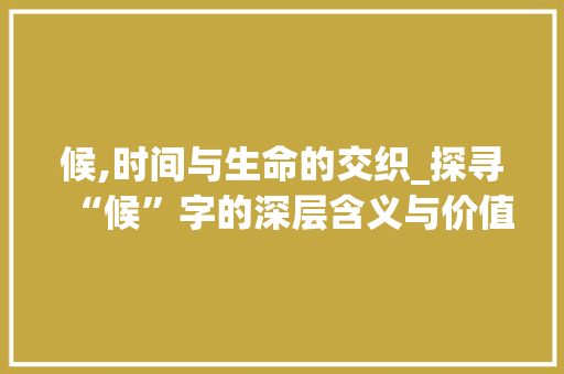 候,时间与生命的交织_探寻“候”字的深层含义与价值