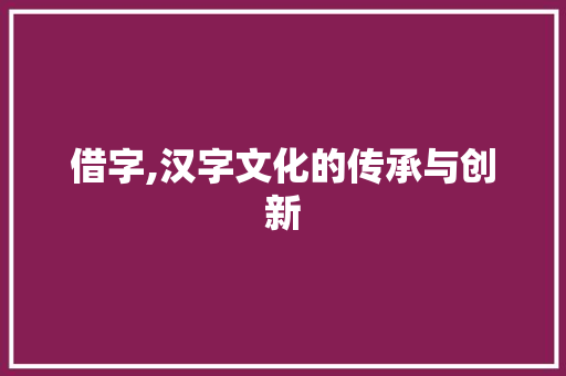 借字,汉字文化的传承与创新