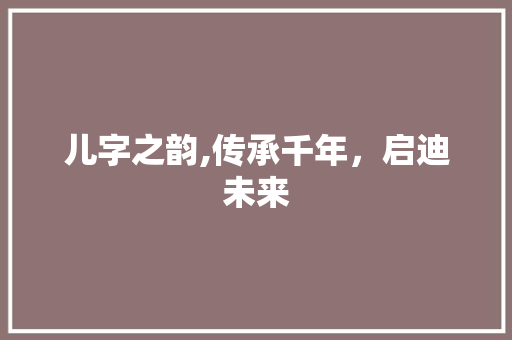 儿字之韵,传承千年，启迪未来