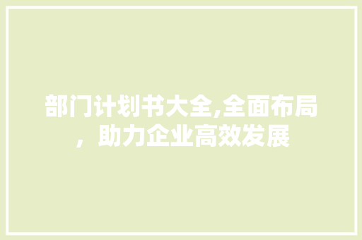 部门计划书大全,全面布局，助力企业高效发展