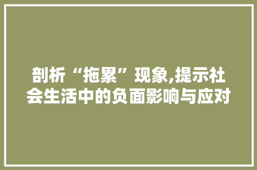 剖析“拖累”现象,提示社会生活中的负面影响与应对步骤