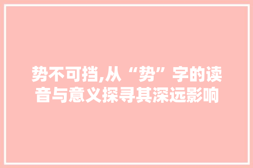 势不可挡,从“势”字的读音与意义探寻其深远影响