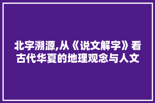 北字溯源,从《说文解字》看古代华夏的地理观念与人文精神