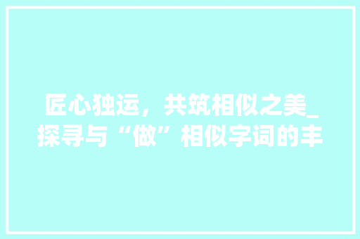 匠心独运，共筑相似之美_探寻与“做”相似字词的丰富内涵