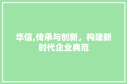 华信,传承与创新，构建新时代企业典范