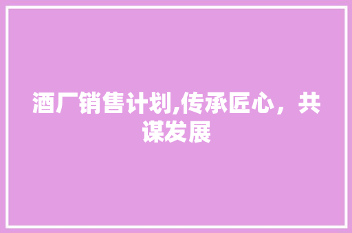 酒厂销售计划,传承匠心，共谋发展