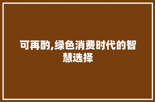 可再酌,绿色消费时代的智慧选择