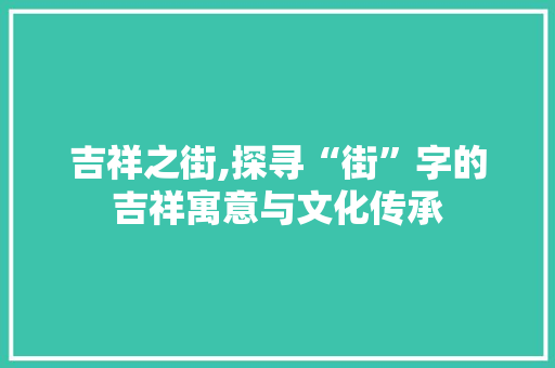 吉祥之街,探寻“街”字的吉祥寓意与文化传承