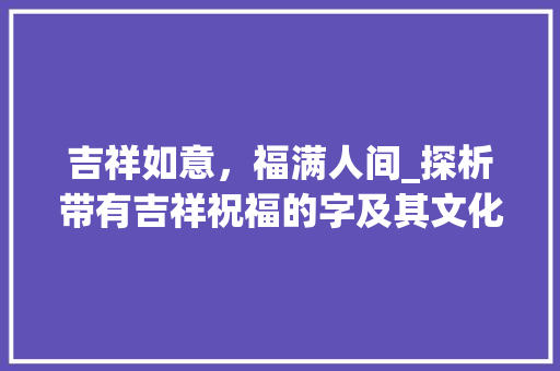 吉祥如意，福满人间_探析带有吉祥祝福的字及其文化内涵