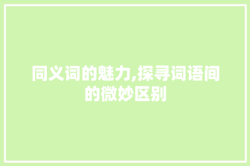 同义词的魅力,探寻词语间的微妙区别 反义词汇