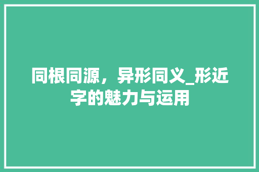 同根同源，异形同义_形近字的魅力与运用