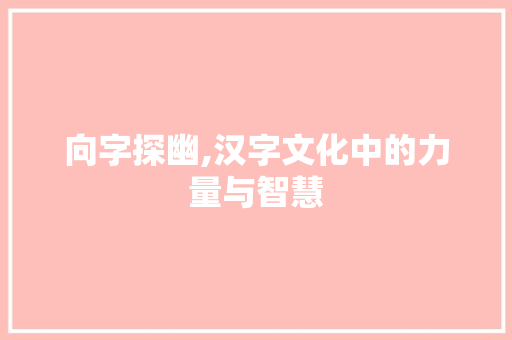 向字探幽,汉字文化中的力量与智慧