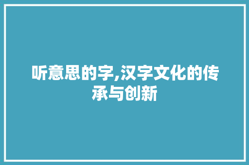 听意思的字,汉字文化的传承与创新 成语汇编