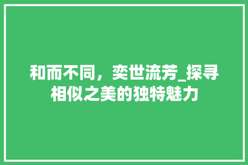 和而不同，奕世流芳_探寻相似之美的独特魅力 反义词汇