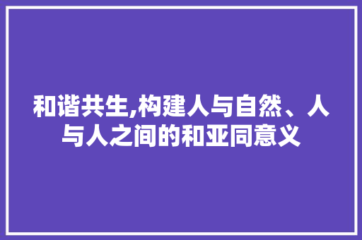 和谐共生,构建人与自然、人与人之间的和亚同意义
