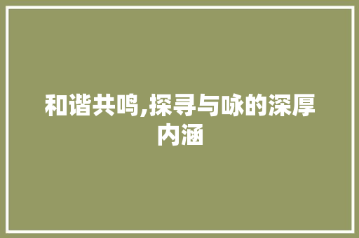 和谐共鸣,探寻与咏的深厚内涵