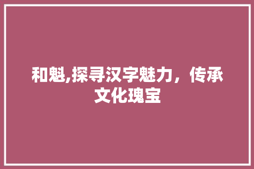 和魁,探寻汉字魅力，传承文化瑰宝