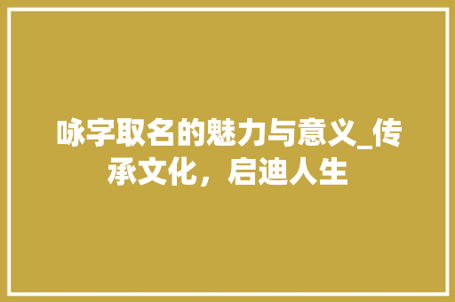 咏字取名的魅力与意义_传承文化，启迪人生 诗词佳句