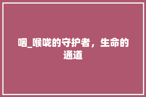 咽_喉咙的守护者，生命的通道