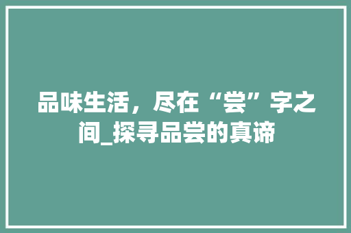 品味生活，尽在“尝”字之间_探寻品尝的真谛