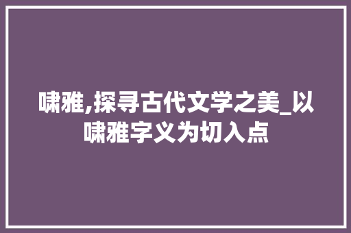 啸雅,探寻古代文学之美_以啸雅字义为切入点